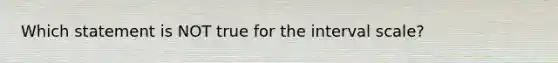 Which statement is NOT true for the interval scale?