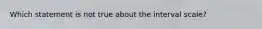 Which statement is not true about the interval scale?