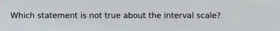 Which statement is not true about the interval scale?