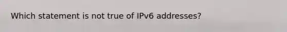 Which statement is not true of IPv6 addresses?