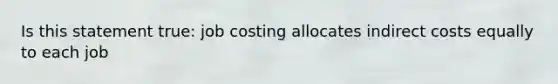 Is this statement true: job costing allocates indirect costs equally to each job