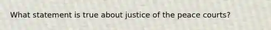 What statement is true about justice of the peace courts?