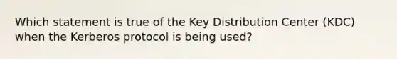 Which statement is true of the Key Distribution Center (KDC) when the Kerberos protocol is being used?