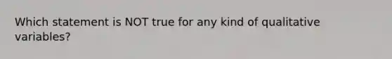 Which statement is NOT true for any kind of qualitative variables?