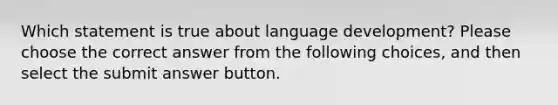 Which statement is true about language development? Please choose the correct answer from the following choices, and then select the submit answer button.