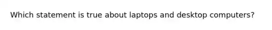 Which statement is true about laptops and desktop computers?