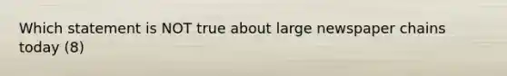 Which statement is NOT true about large newspaper chains today (8)