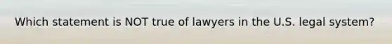 Which statement is NOT true of lawyers in the U.S. legal system?