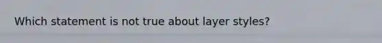 Which statement is not true about layer styles?