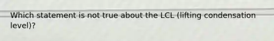 Which statement is not true about the LCL (lifting condensation level)?