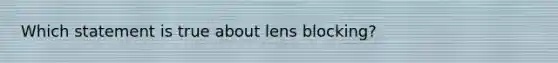 Which statement is true about lens blocking?