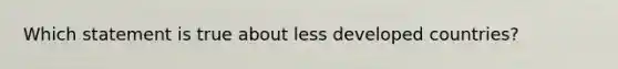 Which statement is true about less developed countries?