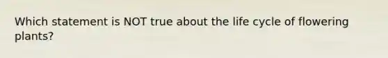 Which statement is NOT true about the life cycle of flowering plants?