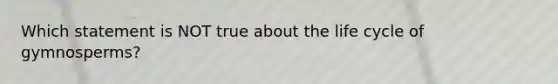 Which statement is NOT true about the life cycle of gymnosperms?