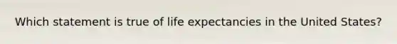 Which statement is true of life expectancies in the United States?