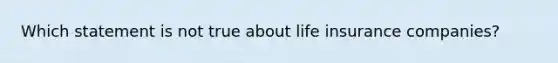 Which statement is not true about life insurance companies?