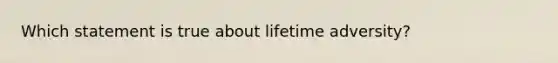 Which statement is true about lifetime adversity?