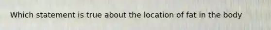 Which statement is true about the location of fat in the body