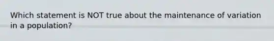 Which statement is NOT true about the maintenance of variation in a population?