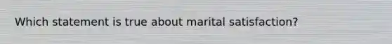 Which statement is true about marital satisfaction?