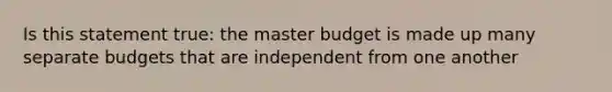 Is this statement true: the master budget is made up many separate budgets that are independent from one another