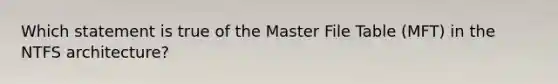 Which statement is true of the Master File Table (MFT) in the NTFS architecture?