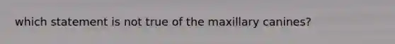 which statement is not true of the maxillary canines?