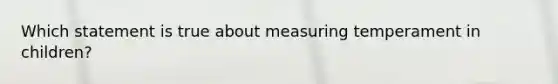 Which statement is true about measuring temperament in children?