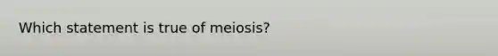 Which statement is true of meiosis?