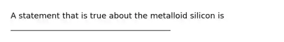 A statement that is true about the metalloid silicon is ________________________________________