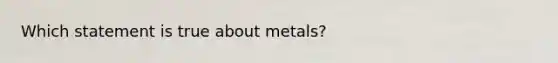 Which statement is true about metals?