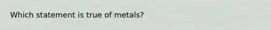 Which statement is true of metals?