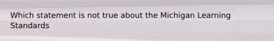 Which statement is not true about the Michigan Learning Standards