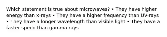 Which statement is true about microwaves? • They have higher energy than x-rays • They have a higher frequency than UV-rays • They have a longer wavelength than visible light • They have a faster speed than gamma rays