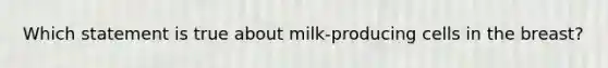 Which statement is true about milk-producing cells in the breast?