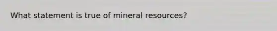 What statement is true of mineral resources?