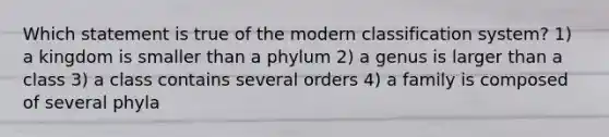 Which statement is true of the modern classification system? 1) a kingdom is smaller than a phylum 2) a genus is larger than a class 3) a class contains several orders 4) a family is composed of several phyla