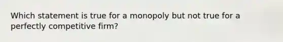 Which statement is true for a monopoly but not true for a perfectly competitive firm?