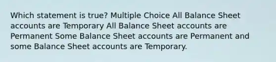 Which statement is true? Multiple Choice All Balance Sheet accounts are Temporary All Balance Sheet accounts are Permanent Some Balance Sheet accounts are Permanent and some Balance Sheet accounts are Temporary.