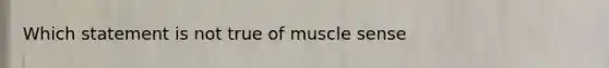 Which statement is not true of muscle sense