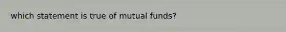 which statement is true of mutual funds?