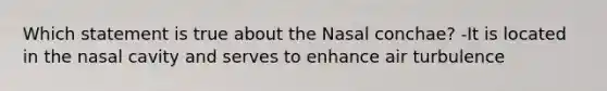 Which statement is true about the Nasal conchae? -It is located in the nasal cavity and serves to enhance air turbulence