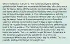 Which statement is true? a. The national physical activity guidelines for Americans recommend 60 minutes of activity each day for teens. Some off the activity can be light physical activity and some of the activity should be flexibilty exercises perfomred tow or three times per week. b. The national physical activity guidelines for Americans recommend 60 minutes of activity each day for teens. Some of the recommended activity should be vigorous activity performed at least 3 days a week andsome should be muscle fitness and bone-building activity performed at least 2 days a week. c. The national physical activity guidelines for americans recommend 60 minutes of activity each day for teens and adults. This is a realistic target for most Americans d. The national physical activity guidelines or Americans recommend 60 minutes of activity each day for adults. This is a realistic and specific target for weight loss.