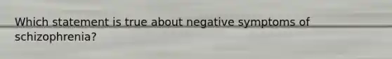 Which statement is true about negative symptoms of schizophrenia?