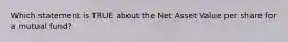 Which statement is TRUE about the Net Asset Value per share for a mutual fund?