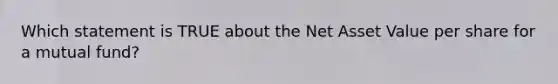 Which statement is TRUE about the Net Asset Value per share for a mutual fund?