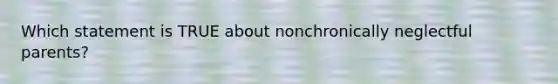 Which statement is TRUE about nonchronically neglectful parents?