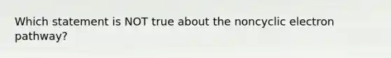 Which statement is NOT true about the noncyclic electron pathway?