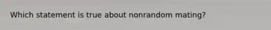 Which statement is true about nonrandom mating?