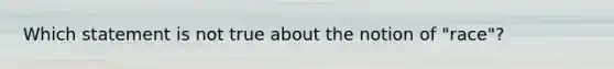 Which statement is not true about the notion of "race"?